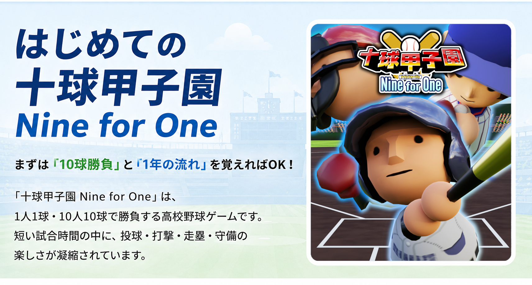 はじめての十球甲子園 Nine for One。まずは10球勝負と1年の流れを覚えればOK。右側にロゴまたはメインビジュアルを入れるためのスペースがある導入画像。